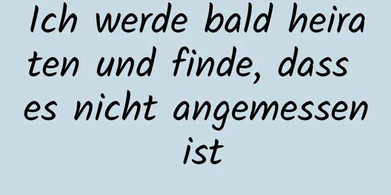 Ich werde bald heiraten und finde, dass es nicht angemessen ist