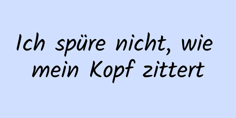 Ich spüre nicht, wie mein Kopf zittert