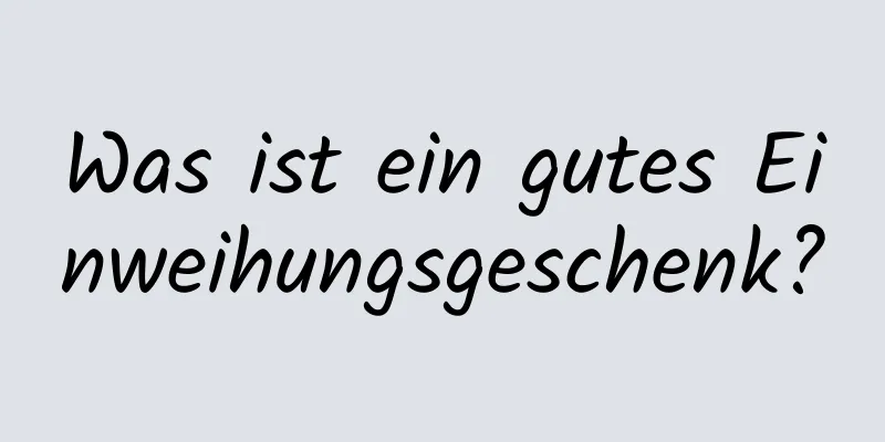 Was ist ein gutes Einweihungsgeschenk?