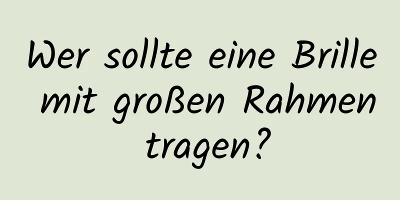 Wer sollte eine Brille mit großen Rahmen tragen?
