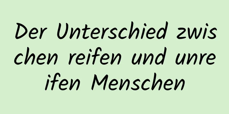 Der Unterschied zwischen reifen und unreifen Menschen