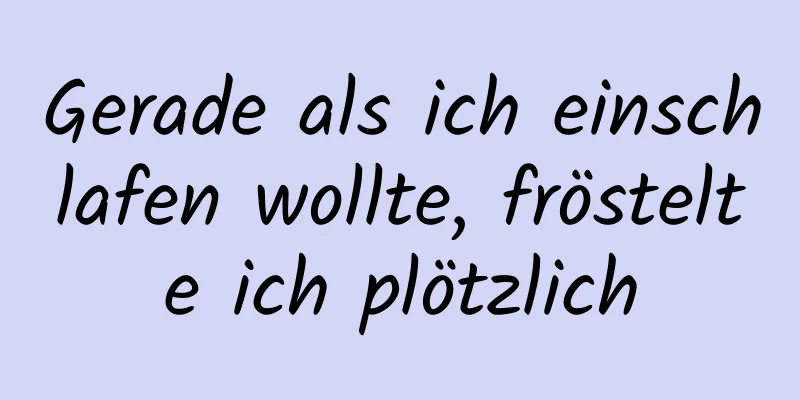 Gerade als ich einschlafen wollte, fröstelte ich plötzlich
