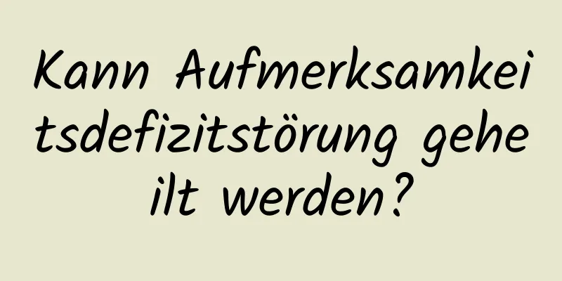 Kann Aufmerksamkeitsdefizitstörung geheilt werden?