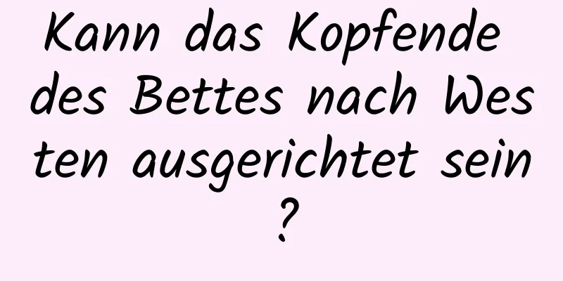 Kann das Kopfende des Bettes nach Westen ausgerichtet sein?