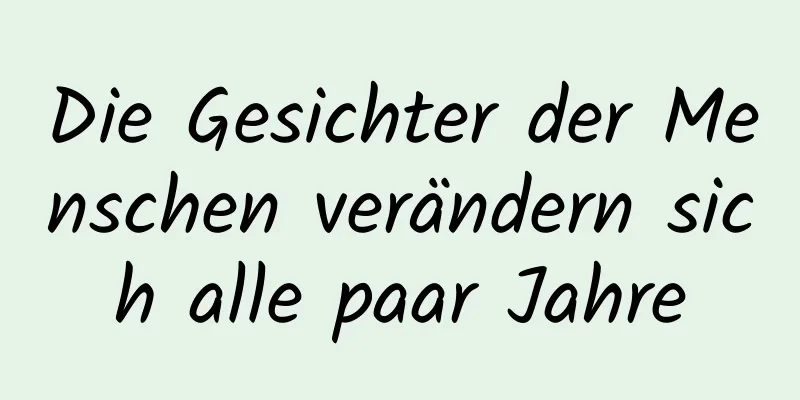 Die Gesichter der Menschen verändern sich alle paar Jahre