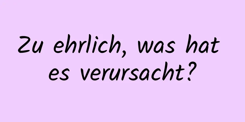 Zu ehrlich, was hat es verursacht?