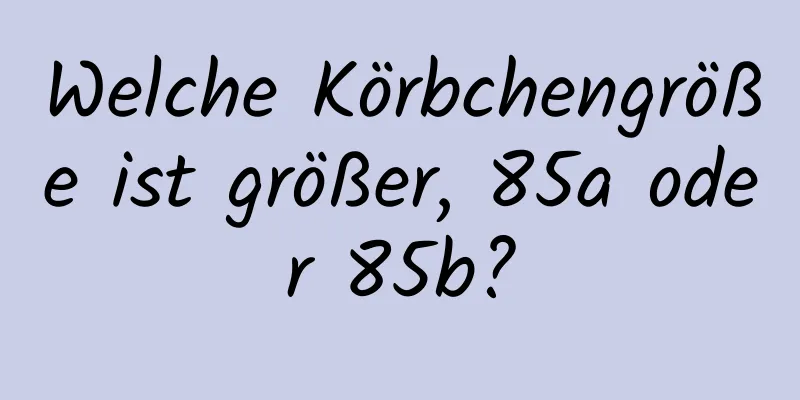 Welche Körbchengröße ist größer, 85a oder 85b?