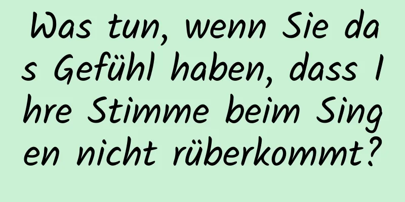 Was tun, wenn Sie das Gefühl haben, dass Ihre Stimme beim Singen nicht rüberkommt?