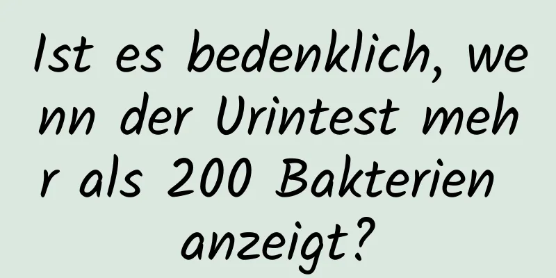Ist es bedenklich, wenn der Urintest mehr als 200 Bakterien anzeigt?