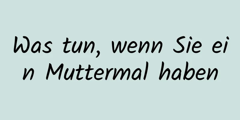 Was tun, wenn Sie ein Muttermal haben