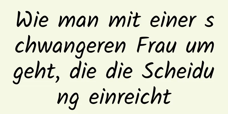 Wie man mit einer schwangeren Frau umgeht, die die Scheidung einreicht