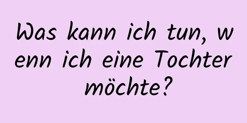 Was kann ich tun, wenn ich eine Tochter möchte?