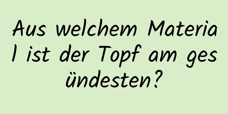 Aus welchem ​​Material ist der Topf am gesündesten?