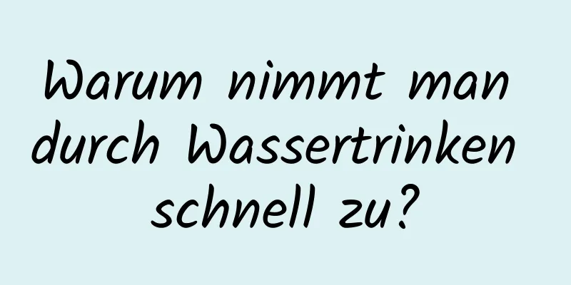 Warum nimmt man durch Wassertrinken schnell zu?