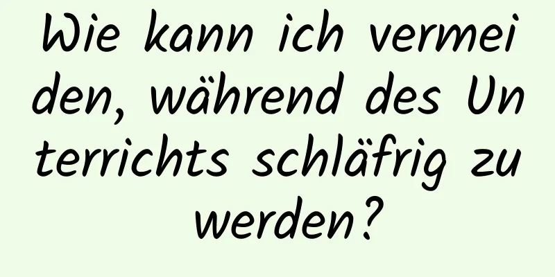 Wie kann ich vermeiden, während des Unterrichts schläfrig zu werden?