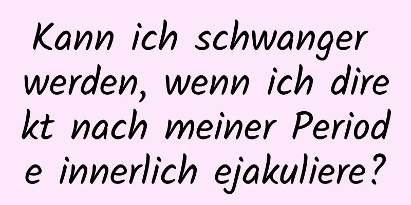 Kann ich schwanger werden, wenn ich direkt nach meiner Periode innerlich ejakuliere?