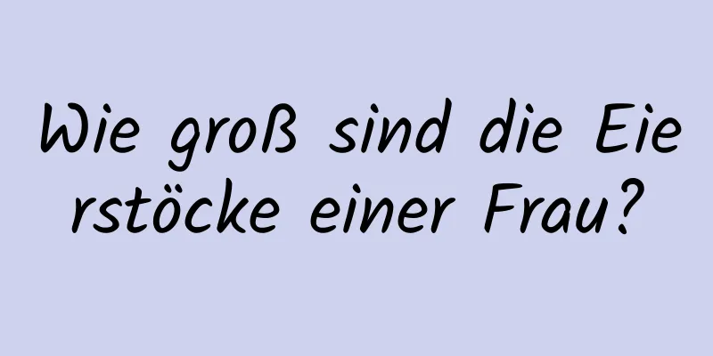 Wie groß sind die Eierstöcke einer Frau?
