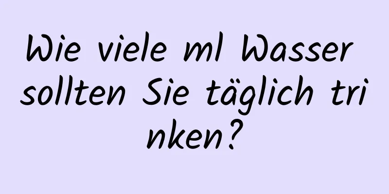Wie viele ml Wasser sollten Sie täglich trinken?