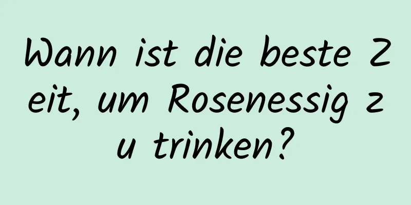 Wann ist die beste Zeit, um Rosenessig zu trinken?