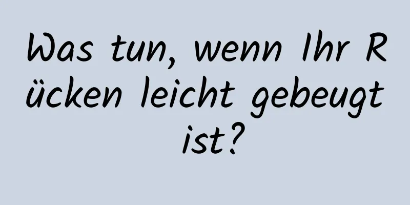 Was tun, wenn Ihr Rücken leicht gebeugt ist?