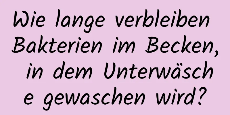 Wie lange verbleiben Bakterien im Becken, in dem Unterwäsche gewaschen wird?