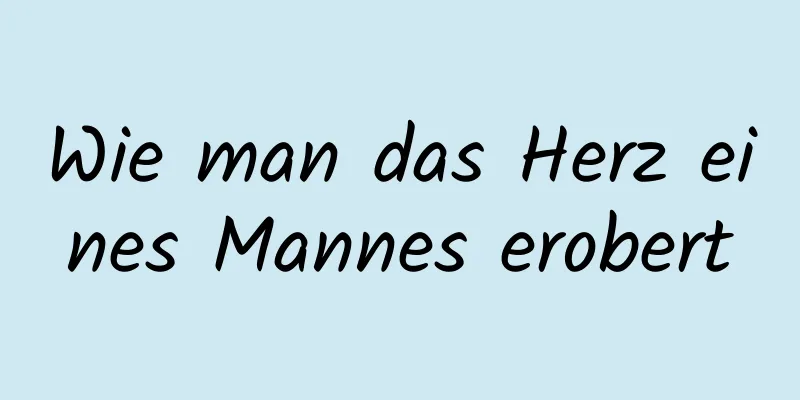 Wie man das Herz eines Mannes erobert