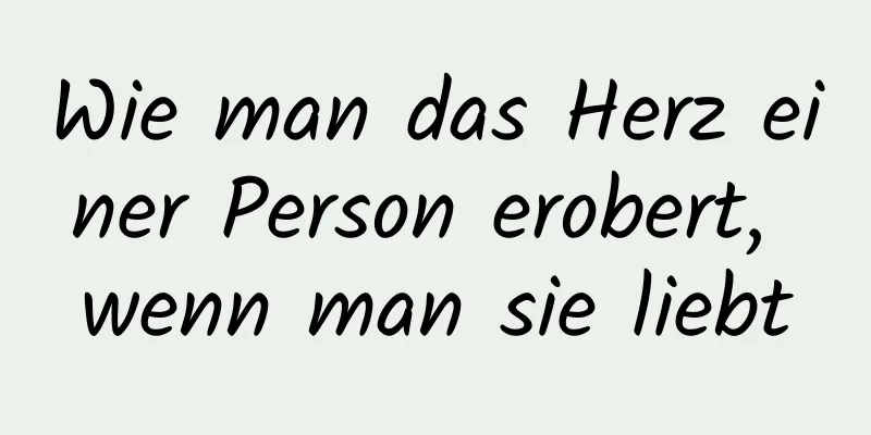 Wie man das Herz einer Person erobert, wenn man sie liebt