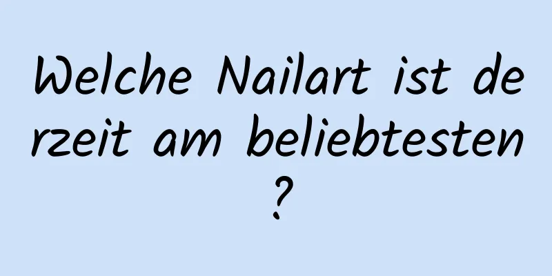 Welche Nailart ist derzeit am beliebtesten?