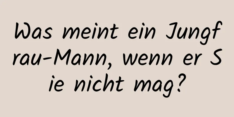 Was meint ein Jungfrau-Mann, wenn er Sie nicht mag?