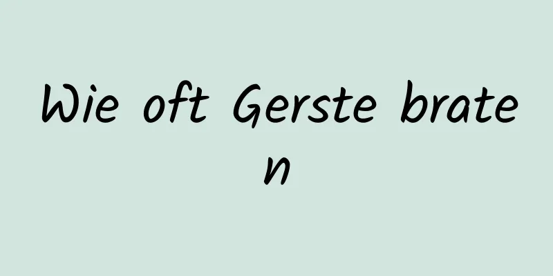 Wie oft Gerste braten