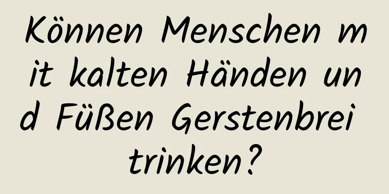 Können Menschen mit kalten Händen und Füßen Gerstenbrei trinken?
