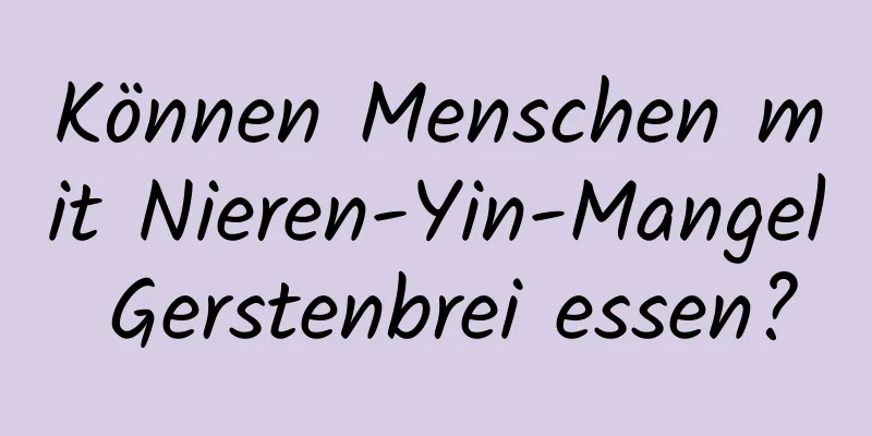 Können Menschen mit Nieren-Yin-Mangel Gerstenbrei essen?