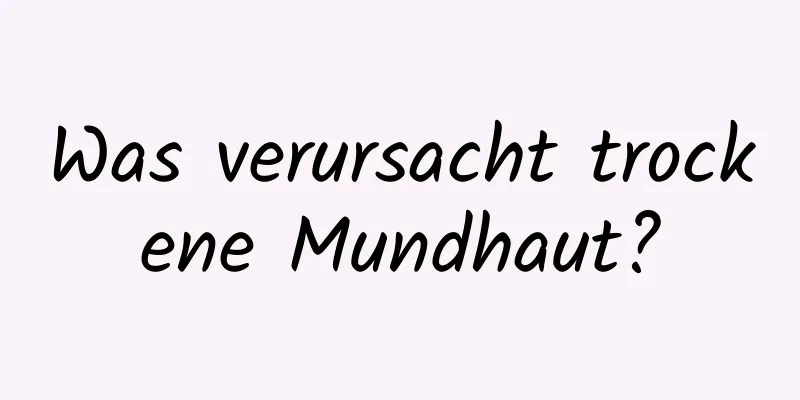 Was verursacht trockene Mundhaut?