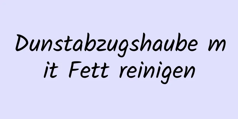 Dunstabzugshaube mit Fett reinigen