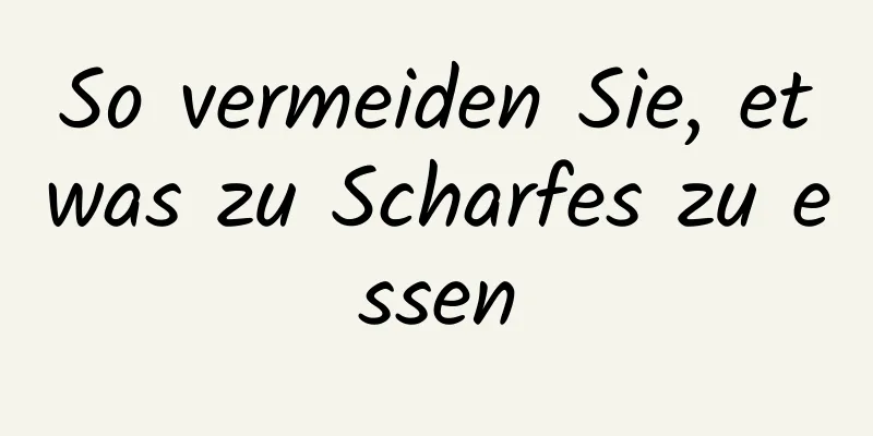 So vermeiden Sie, etwas zu Scharfes zu essen