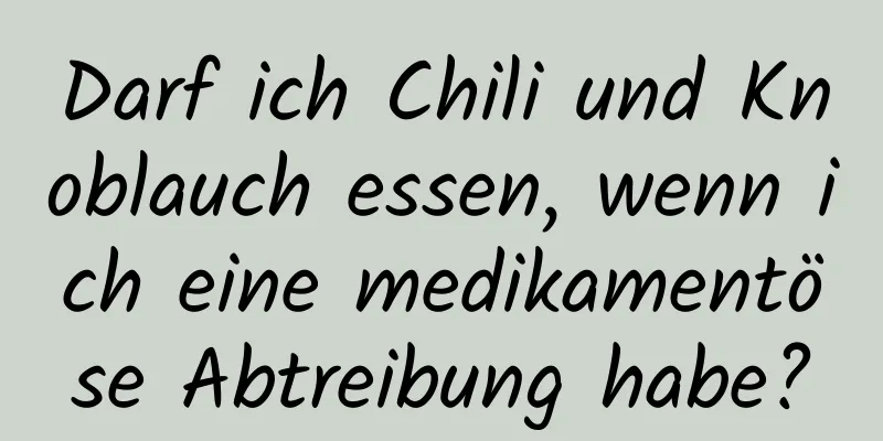 Darf ich Chili und Knoblauch essen, wenn ich eine medikamentöse Abtreibung habe?
