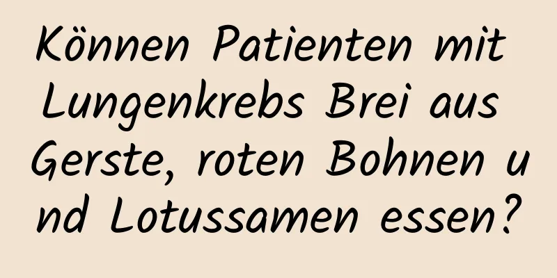 Können Patienten mit Lungenkrebs Brei aus Gerste, roten Bohnen und Lotussamen essen?