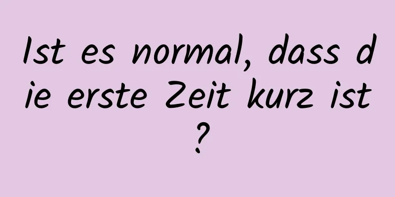 Ist es normal, dass die erste Zeit kurz ist?