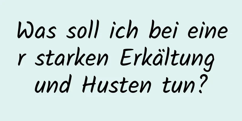 Was soll ich bei einer starken Erkältung und Husten tun?