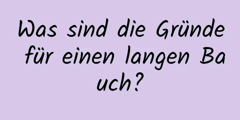 Was sind die Gründe für einen langen Bauch?
