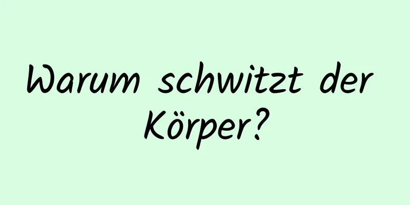 Warum schwitzt der Körper?