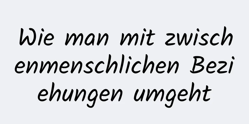 Wie man mit zwischenmenschlichen Beziehungen umgeht