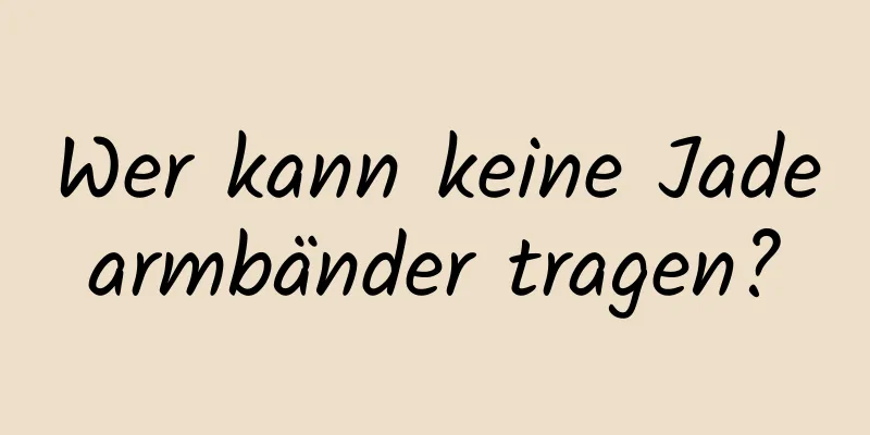 Wer kann keine Jadearmbänder tragen?
