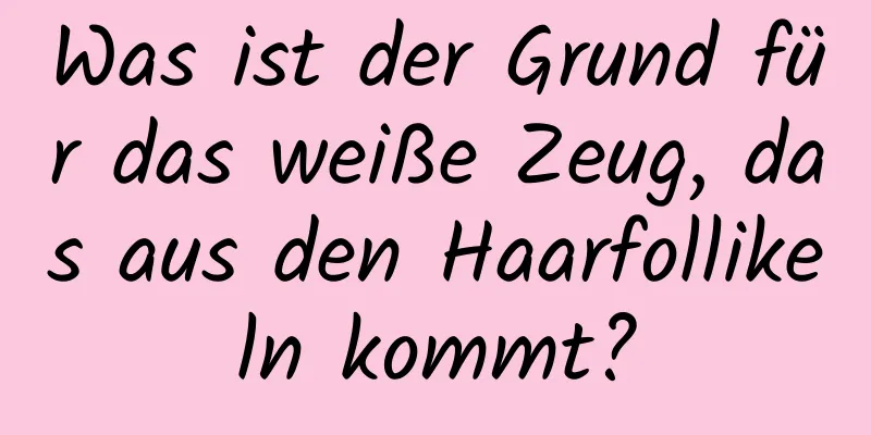 Was ist der Grund für das weiße Zeug, das aus den Haarfollikeln kommt?