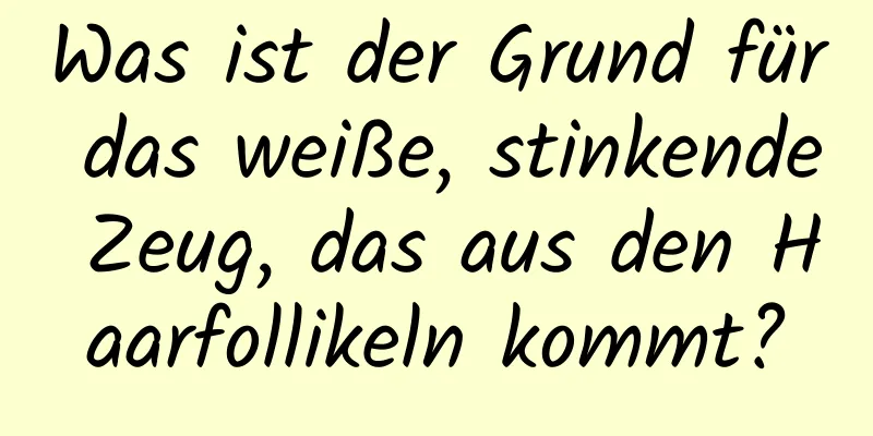 Was ist der Grund für das weiße, stinkende Zeug, das aus den Haarfollikeln kommt?