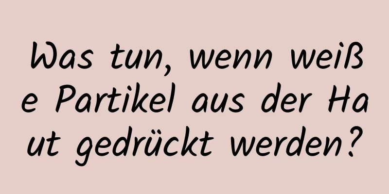 Was tun, wenn weiße Partikel aus der Haut gedrückt werden?