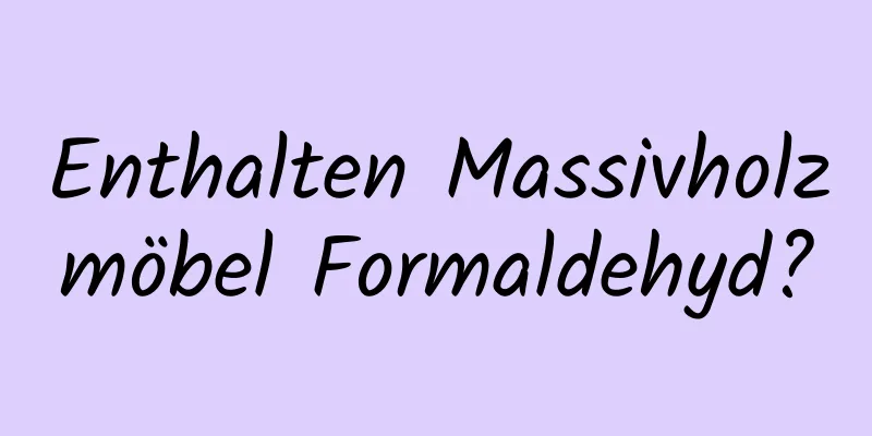 Enthalten Massivholzmöbel Formaldehyd?
