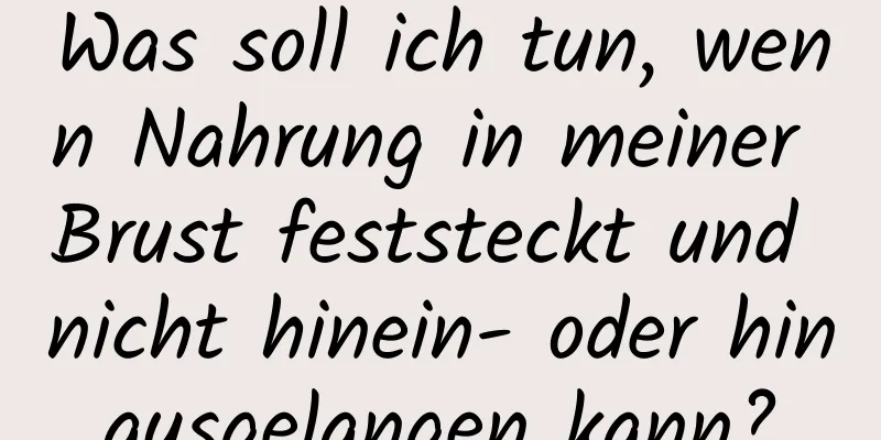 Was soll ich tun, wenn Nahrung in meiner Brust feststeckt und nicht hinein- oder hinausgelangen kann?