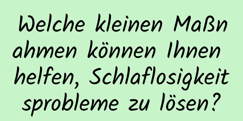 Welche kleinen Maßnahmen können Ihnen helfen, Schlaflosigkeitsprobleme zu lösen?