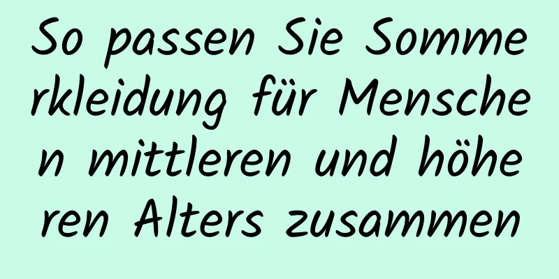 So passen Sie Sommerkleidung für Menschen mittleren und höheren Alters zusammen